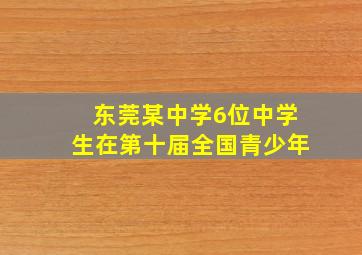 东莞某中学6位中学生在第十届全国青少年