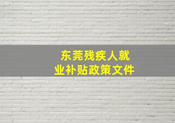 东莞残疾人就业补贴政策文件