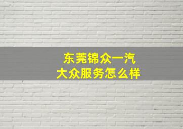 东莞锦众一汽大众服务怎么样