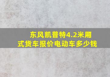 东风凯普特4.2米厢式货车报价电动车多少钱