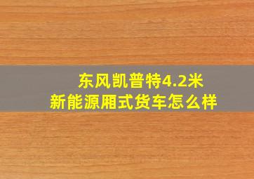 东风凯普特4.2米新能源厢式货车怎么样