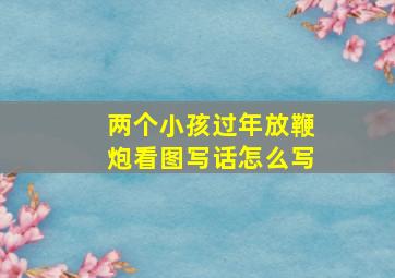 两个小孩过年放鞭炮看图写话怎么写