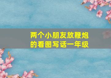 两个小朋友放鞭炮的看图写话一年级