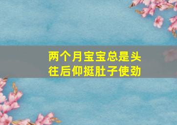 两个月宝宝总是头往后仰挺肚子使劲