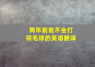 两年前我不会打羽毛球的英语翻译