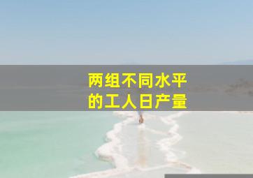 两组不同水平的工人日产量