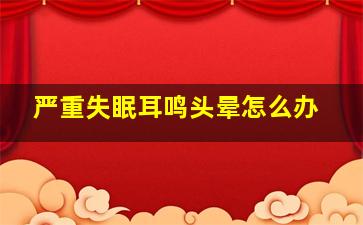 严重失眠耳鸣头晕怎么办