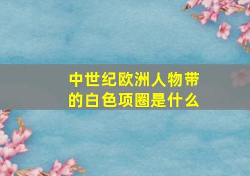 中世纪欧洲人物带的白色项圈是什么