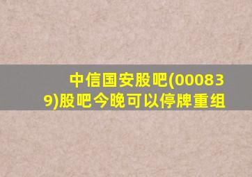 中信国安股吧(000839)股吧今晚可以停牌重组