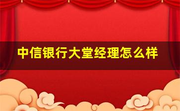 中信银行大堂经理怎么样