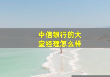 中信银行的大堂经理怎么样