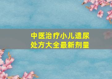 中医治疗小儿遗尿处方大全最新剂量