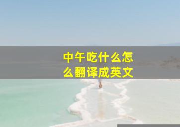 中午吃什么怎么翻译成英文