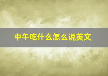 中午吃什么怎么说英文