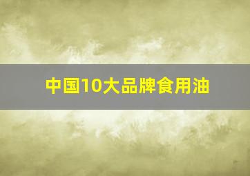 中国10大品牌食用油