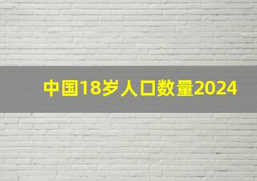 中国18岁人口数量2024