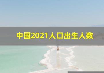 中国2021人口出生人数