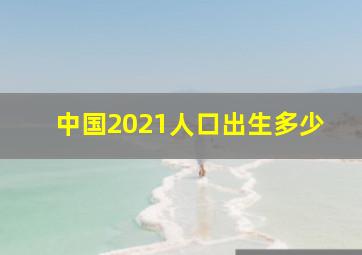 中国2021人口出生多少