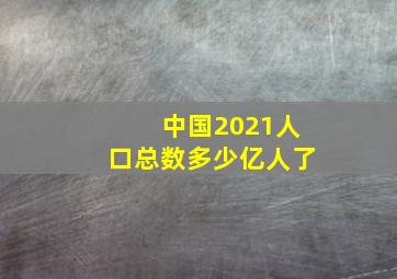 中国2021人口总数多少亿人了