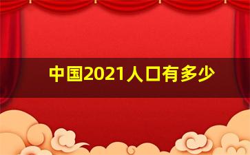 中国2021人口有多少