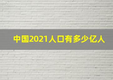 中国2021人口有多少亿人