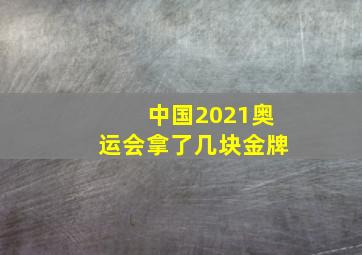 中国2021奥运会拿了几块金牌