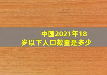 中国2021年18岁以下人口数量是多少