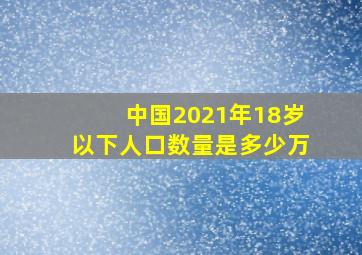 中国2021年18岁以下人口数量是多少万