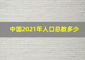 中国2021年人口总数多少