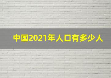 中国2021年人口有多少人