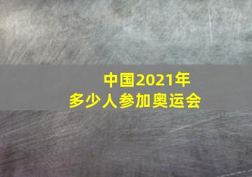 中国2021年多少人参加奥运会