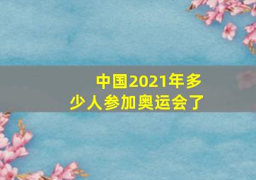 中国2021年多少人参加奥运会了