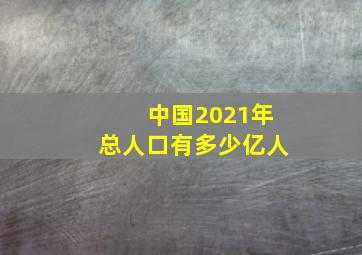 中国2021年总人口有多少亿人