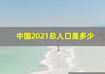 中国2021总人口是多少