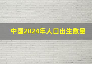 中国2024年人口出生数量