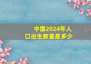 中国2024年人口出生数量是多少