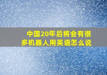 中国20年后将会有很多机器人用英语怎么说