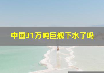 中国31万吨巨舰下水了吗