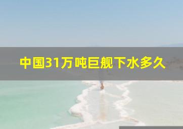 中国31万吨巨舰下水多久