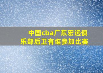 中国cba广东宏远俱乐部后卫有谁参加比赛