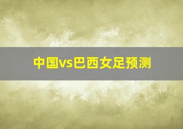 中国vs巴西女足预测