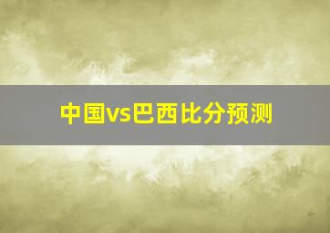 中国vs巴西比分预测