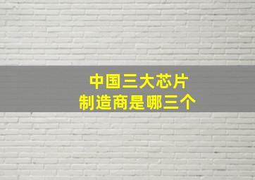 中国三大芯片制造商是哪三个