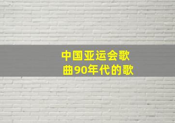 中国亚运会歌曲90年代的歌