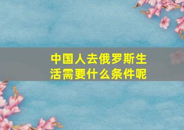 中国人去俄罗斯生活需要什么条件呢