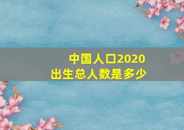 中国人口2020出生总人数是多少