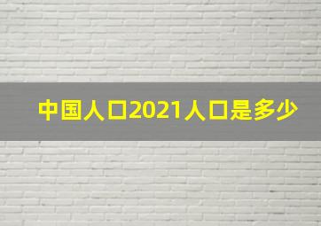 中国人口2021人口是多少