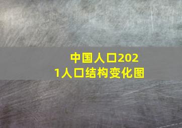 中国人口2021人口结构变化图