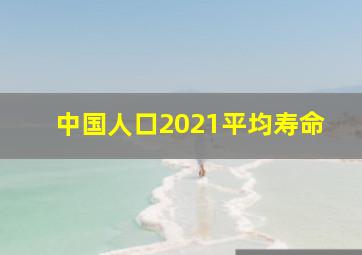 中国人口2021平均寿命