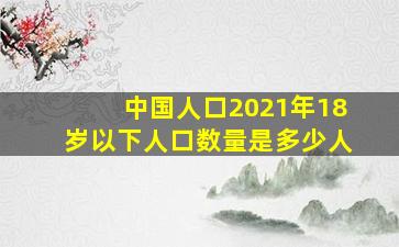 中国人口2021年18岁以下人口数量是多少人